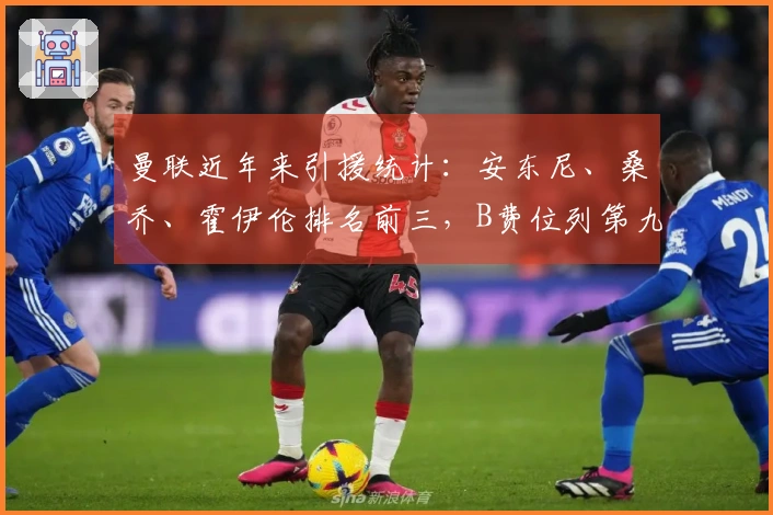 曼联近年来引援统计：安东尼、桑乔、霍伊伦排名前三，B费位列第九