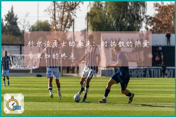 科尔谈勇士的未来：对执教的热爱与未知的终点