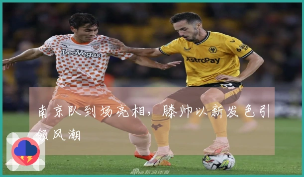 南京队到场亮相，滕帅以新发色引领风潮