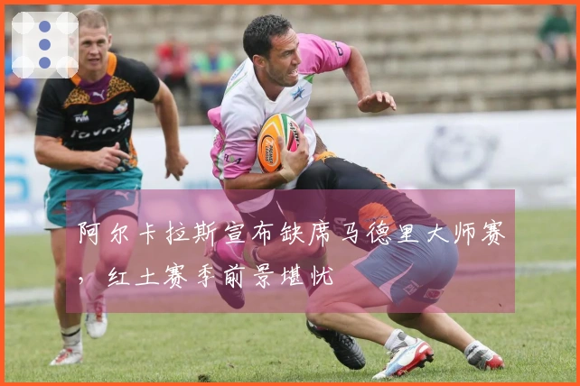 阿尔卡拉斯宣布缺席马德里大师赛，红土赛季前景堪忧