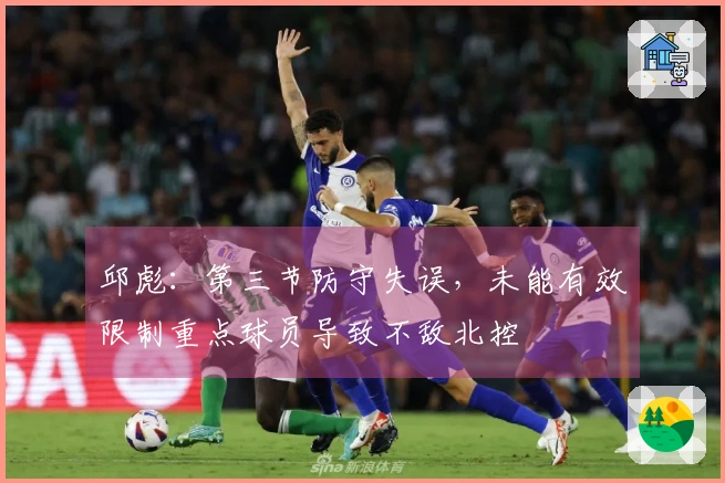 邱彪：第三节防守失误，未能有效限制重点球员导致不敌北控