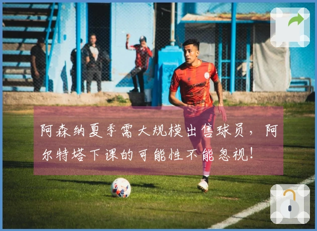 阿森纳夏季需大规模出售球员，阿尔特塔下课的可能性不能忽视！