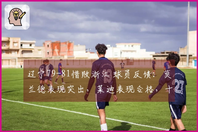 辽宁79-81惜败浙江 球员反馈：莫兰德表现突出，莱迪表现合格，十名球员状态低迷