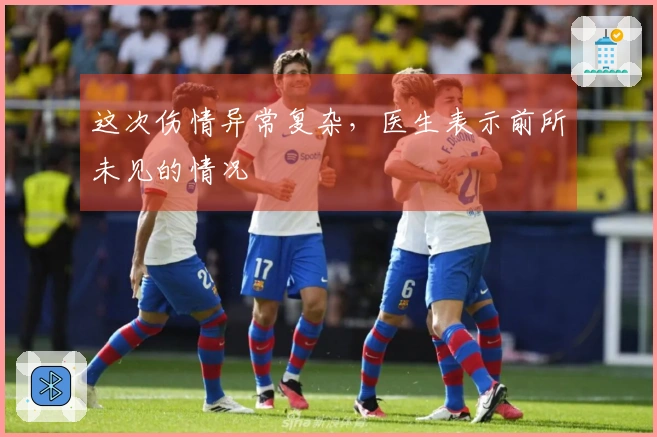 这次伤情异常复杂，医生表示前所未见的情况