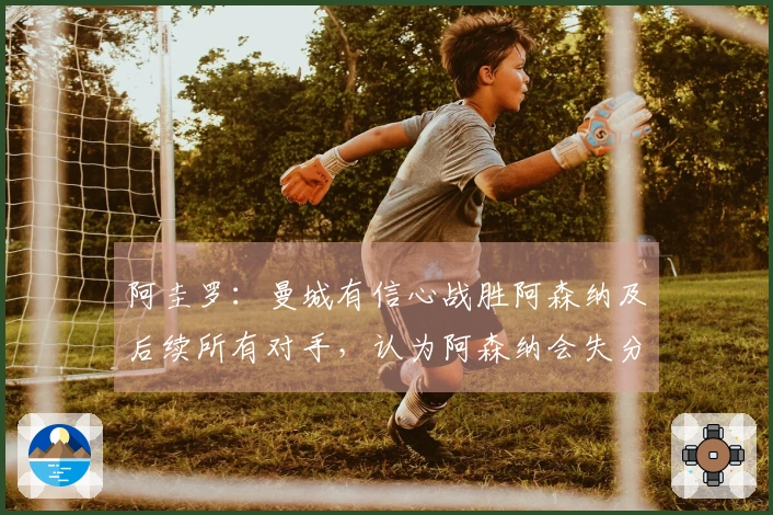 阿圭罗：曼城有信心战胜阿森纳及后续所有对手，认为阿森纳会失分