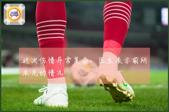 这次伤情异常复杂，医生表示前所未见的情况