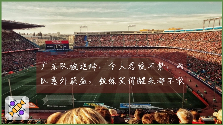 广东队被逆转，令人忍俊不禁，两队意外获益，教练笑得醒来都不敢相信
