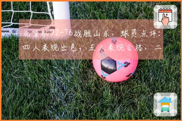 北京以92-76战胜山东，球员点评：四人表现出色，五人表现合格，二人状态低迷