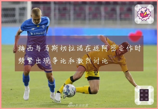 梅西与马斯切拉诺在迈阿密合作时频繁出现争论和激烈讨论