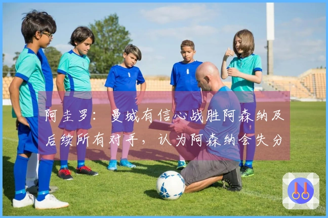 阿圭罗：曼城有信心战胜阿森纳及后续所有对手，认为阿森纳会失分