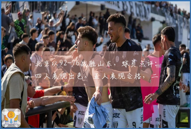 北京以92-76战胜山东，球员点评：四人表现出色，五人表现合格，二人状态低迷