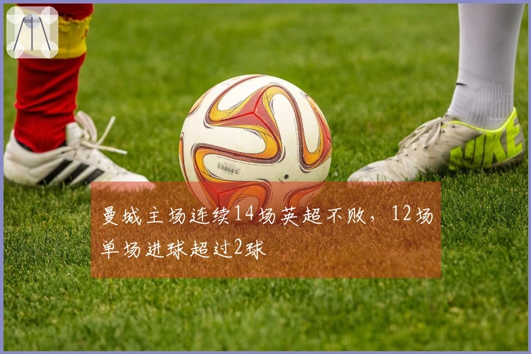 曼城主场连续14场英超不败，12场单场进球超过2球