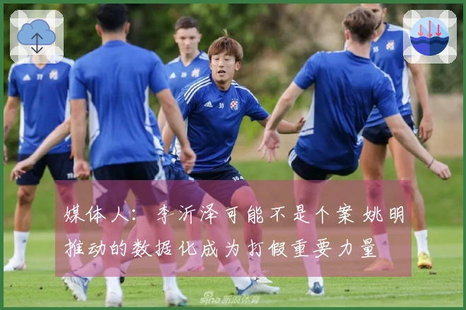 媒体人：李沂泽可能不是个案 姚明推动的数据化成为打假重要力量
