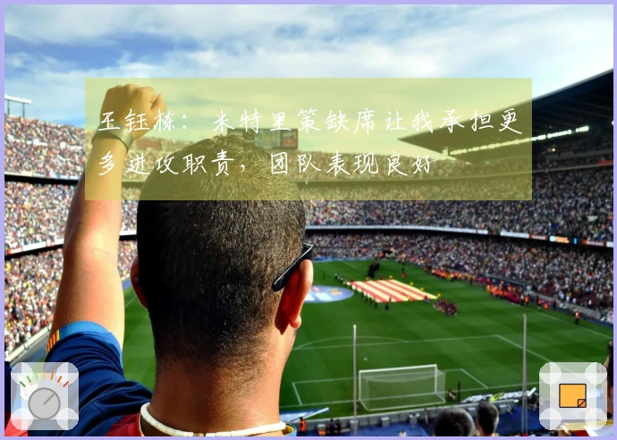 王钰栋：米特里策缺席让我承担更多进攻职责，团队表现良好