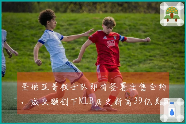 圣地亚哥教士队即将签署出售合约，成交额创下MLB历史新高39亿美元