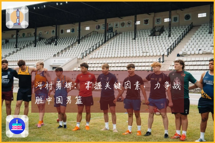 河村勇辉：掌握关键因素，力争战胜中国男篮