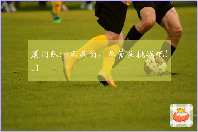 厦门队：兄弟们，尽管来挑战吧！_1