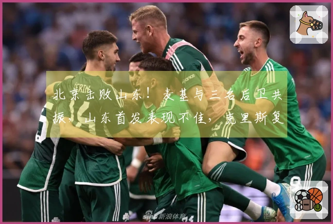 北京击败山东！麦基与三名后卫共振，山东首发表现不佳，克里斯复出状态低迷