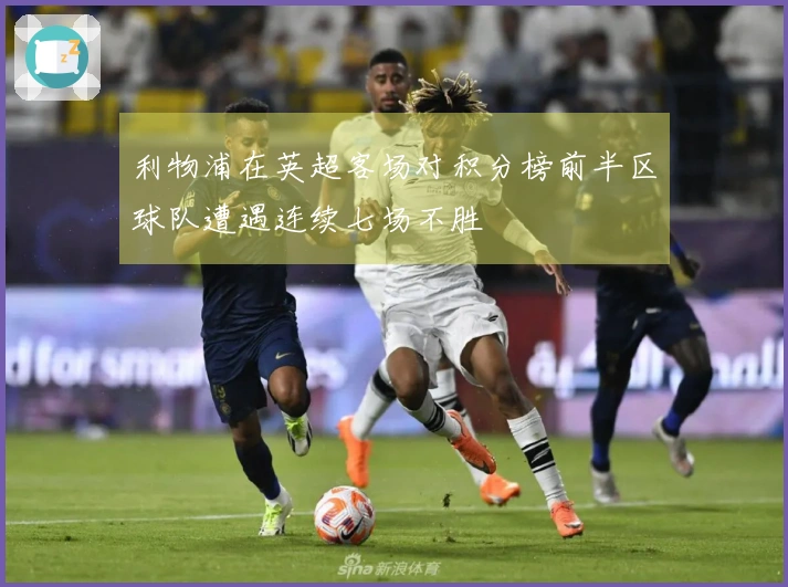 利物浦在英超客场对积分榜前半区球队遭遇连续七场不胜