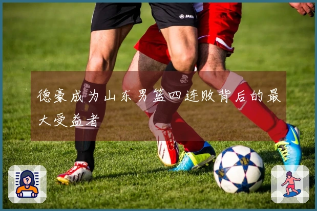 德豪成为山东男篮四连败背后的最大受益者