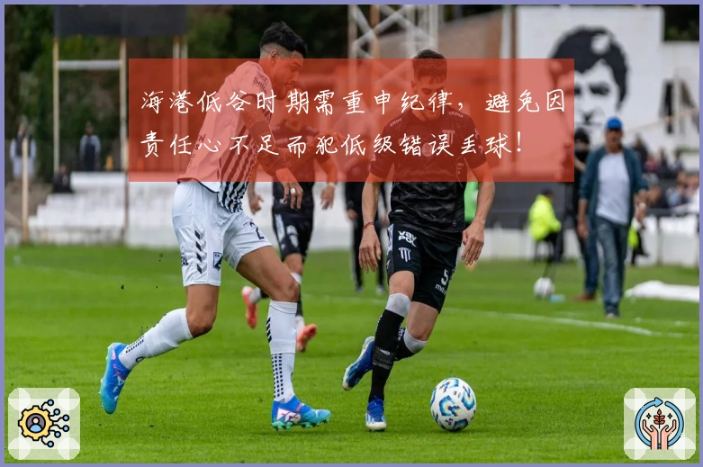 海港低谷时期需重申纪律，避免因责任心不足而犯低级错误丢球！