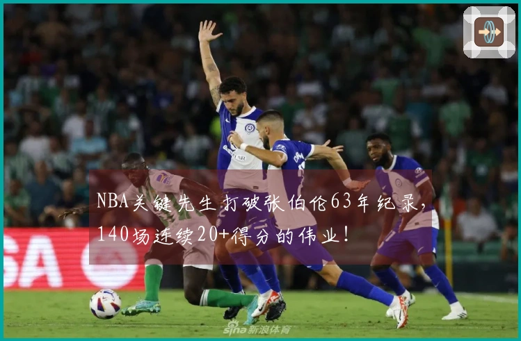 NBA关键先生打破张伯伦63年纪录，140场连续20+得分的伟业！