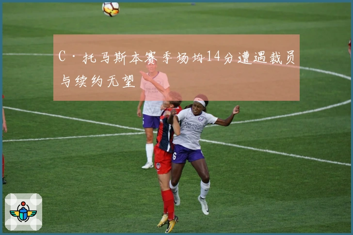 C·托马斯本赛季场均14分遭遇裁员与续约无望