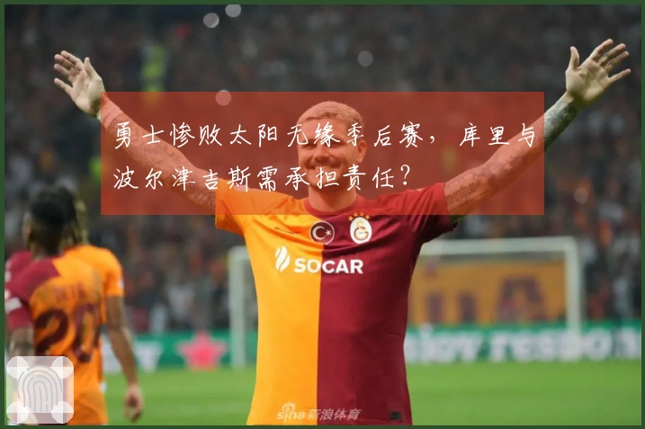 勇士惨败太阳无缘季后赛，库里与波尔津吉斯需承担责任？