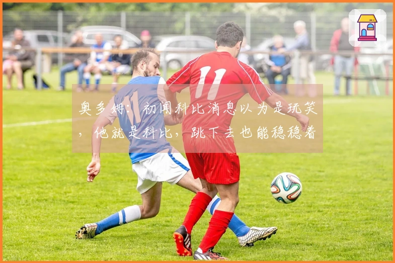 奥多姆：初闻科比消息以为是玩笑，他就是科比，跳下去也能稳稳着陆
