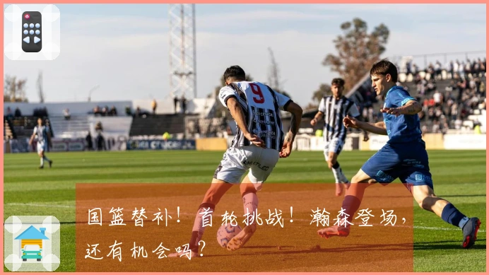 国篮替补！首轮挑战！瀚森登场，还有机会吗？