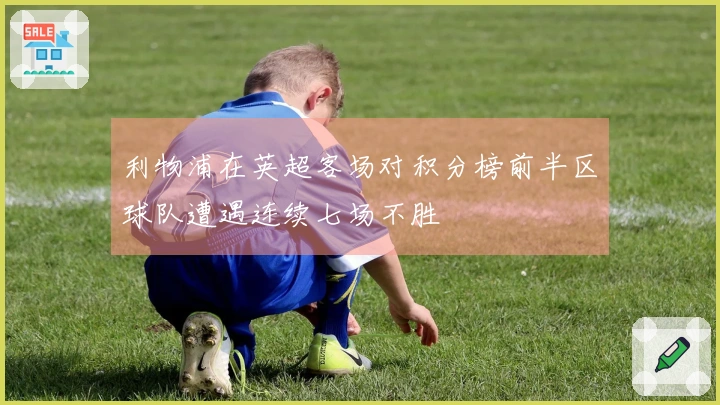 利物浦在英超客场对积分榜前半区球队遭遇连续七场不胜