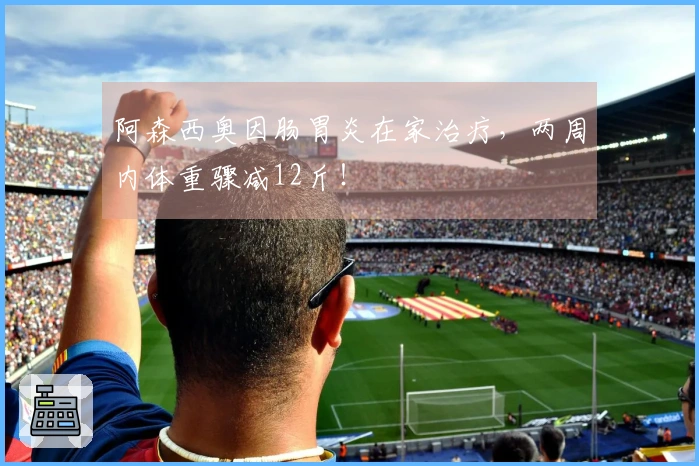 阿森西奥因肠胃炎在家治疗，两周内体重骤减12斤！