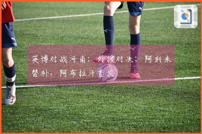 英博对战河南：外援对决；阿利米替补，阿布拉汗首发
