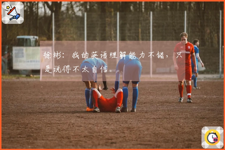 徐彬：我的英语理解能力不错，只是说得不太自信。