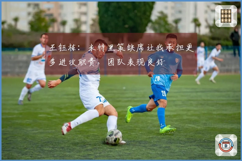 王钰栋：米特里策缺席让我承担更多进攻职责，团队表现良好